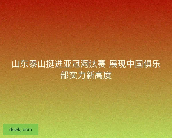 山东泰山挺进亚冠淘汰赛 展现中国俱乐部实力新高度