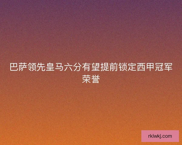 巴萨领先皇马六分有望提前锁定西甲冠军荣誉