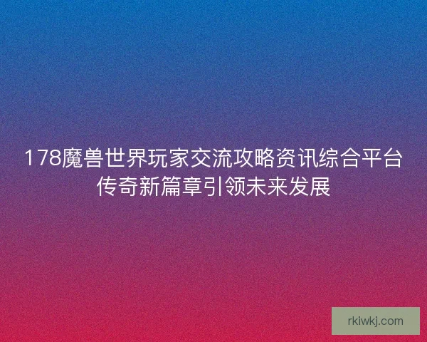 178魔兽世界玩家交流攻略资讯综合平台传奇新篇章引领未来发展
