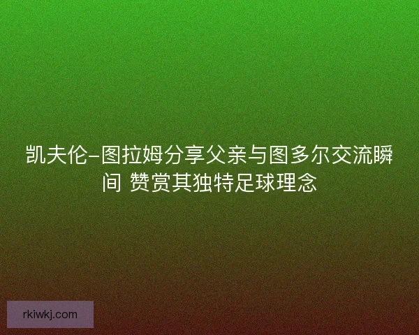 凯夫伦-图拉姆分享父亲与图多尔交流瞬间 赞赏其独特足球理念
