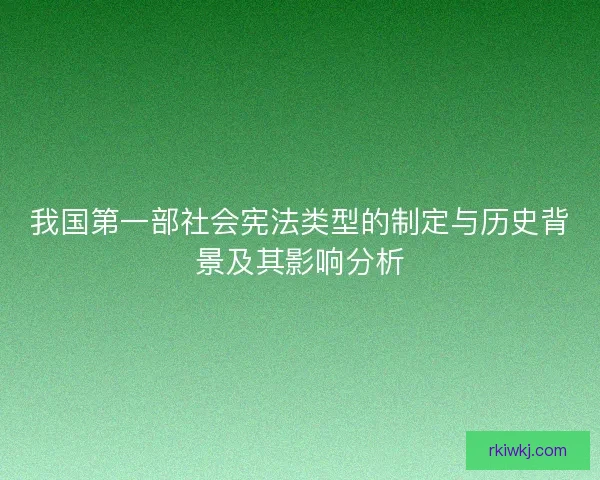 我国第一部社会宪法类型的制定与历史背景及其影响分析