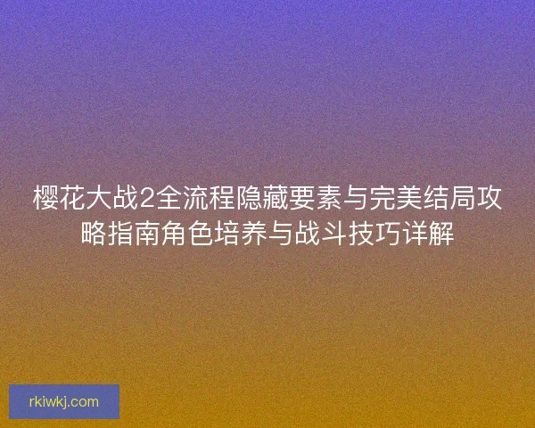 樱花大战2全流程隐藏要素与完美结局攻略指南角色培养与战斗技巧详解