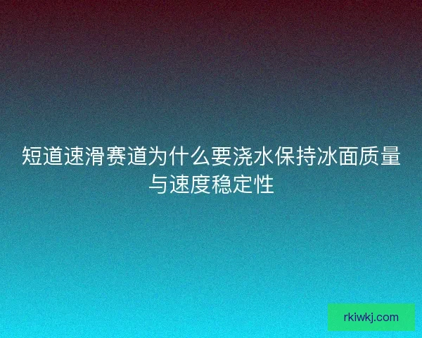 短道速滑赛道为什么要浇水保持冰面质量与速度稳定性