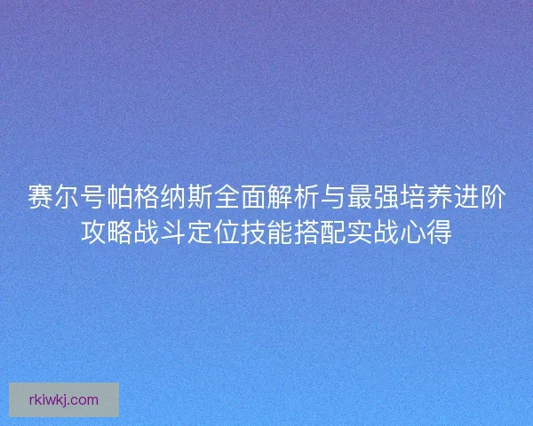 赛尔号帕格纳斯全面解析与最强培养进阶攻略战斗定位技能搭配实战心得